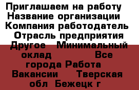 Приглашаем на работу › Название организации ­ Компания-работодатель › Отрасль предприятия ­ Другое › Минимальный оклад ­ 35 000 - Все города Работа » Вакансии   . Тверская обл.,Бежецк г.